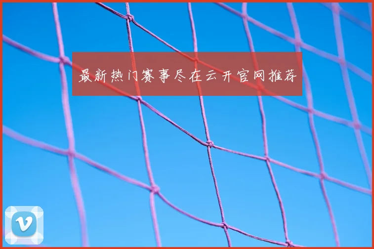 最新热门赛事尽在云开官网推荐