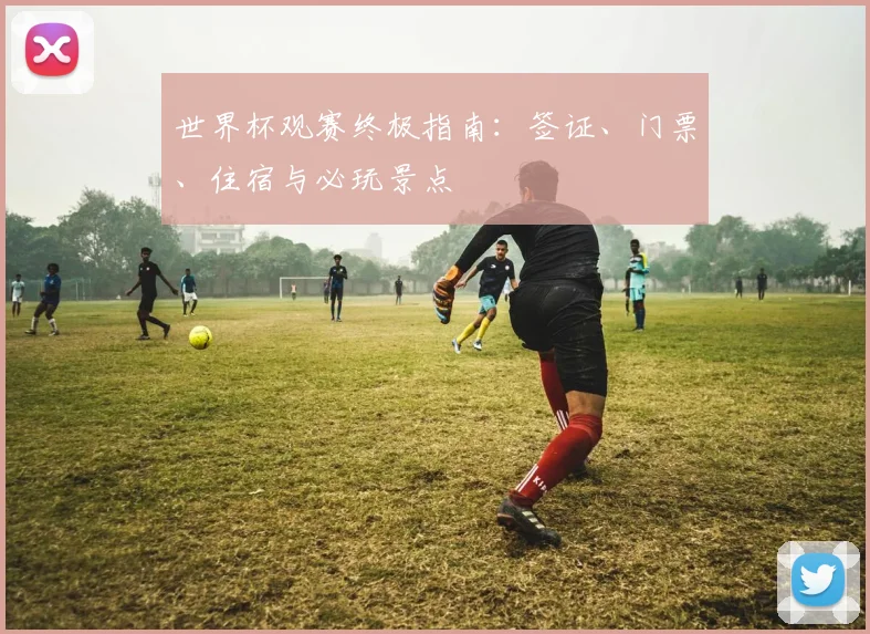 世界杯观赛终极指南：签证、门票、住宿与必玩景点