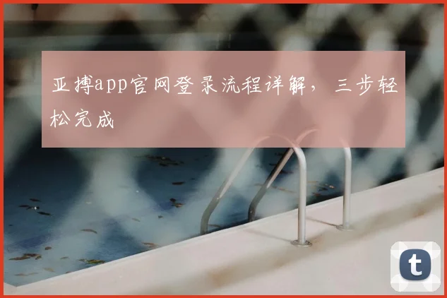 亚搏app官网登录流程详解，三步轻松完成