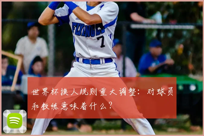 世界杯换人规则重大调整：对球员和教练意味着什么？