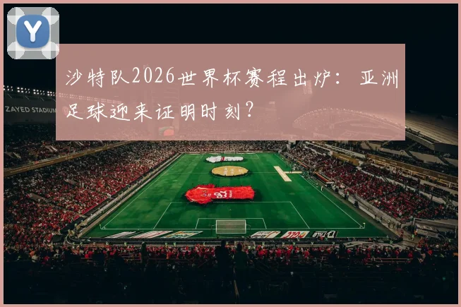 沙特队2026世界杯赛程出炉：亚洲足球迎来证明时刻？