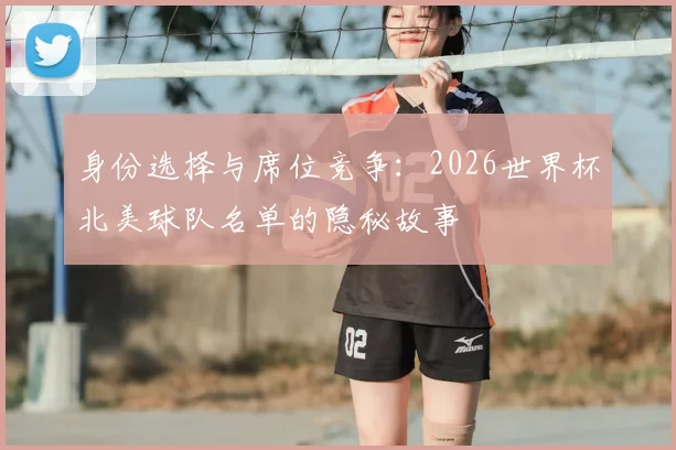 身份选择与席位竞争：2026世界杯北美球队名单的隐秘故事