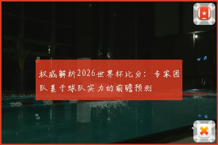 权威解析2026世界杯比分：专家团队基于球队实力的前瞻预测