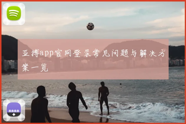 亚搏app官网登录常见问题与解决方案一览