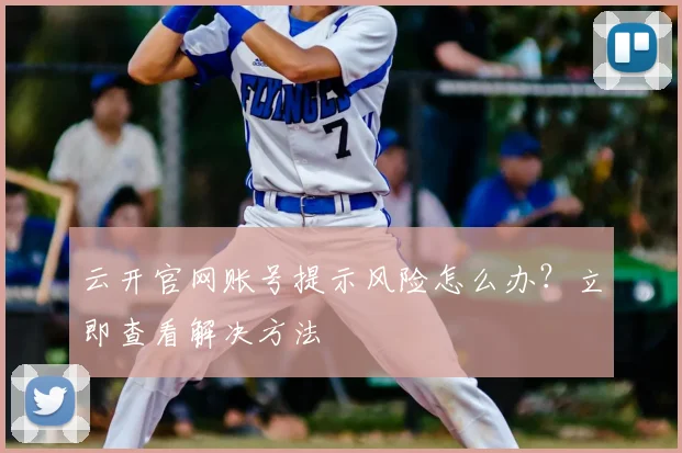 云开官网账号提示风险怎么办？立即查看解决方法
