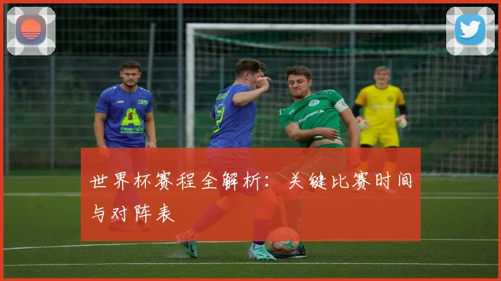 世界杯赛程全解析：关键比赛时间与对阵表