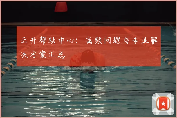 云开帮助中心：高频问题与专业解决方案汇总