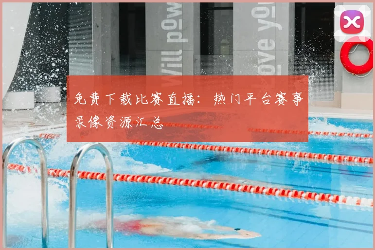 免费下载比赛直播：热门平台赛事录像资源汇总