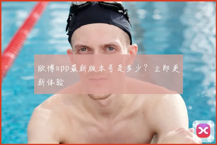 欧博app最新版本号是多少？立即更新体验