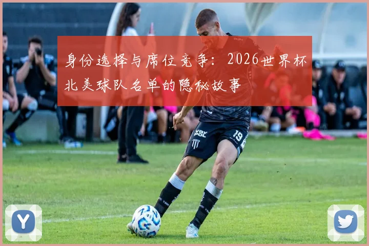 身份选择与席位竞争：2026世界杯北美球队名单的隐秘故事