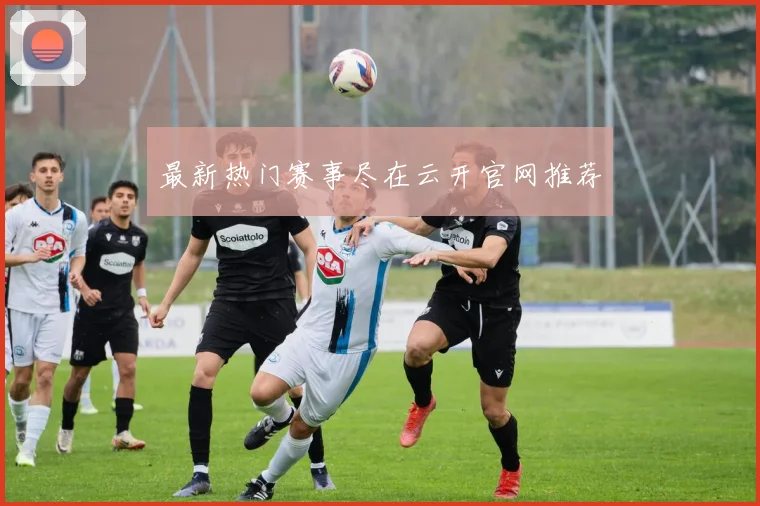 最新热门赛事尽在云开官网推荐