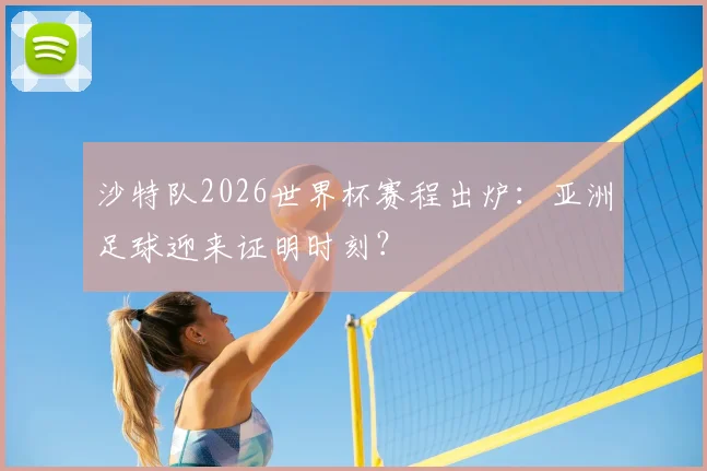 沙特队2026世界杯赛程出炉：亚洲足球迎来证明时刻？