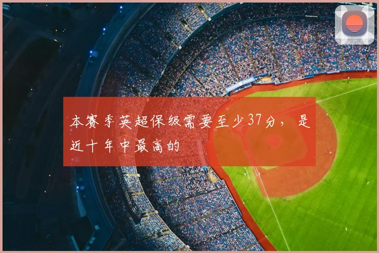 本赛季英超保级需要至少37分，是近十年中最高的