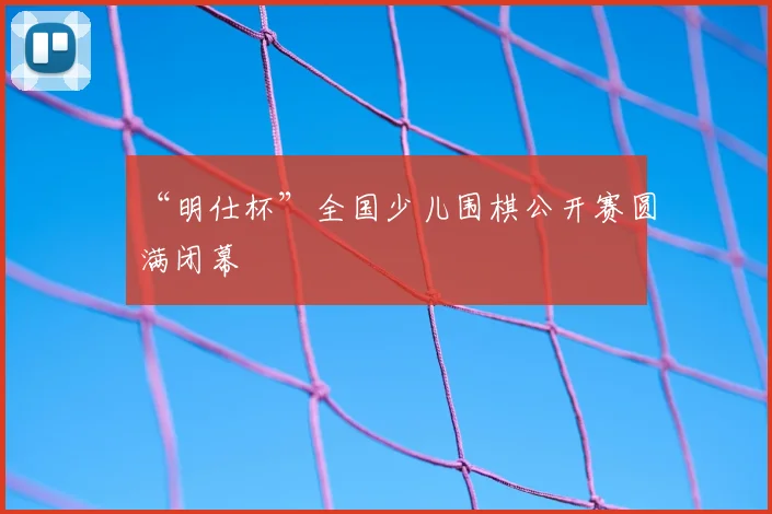 “明仕杯”全国少儿围棋公开赛圆满闭幕