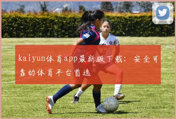 kaiyun体育app最新版下载：安全可靠的体育平台首选