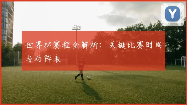 世界杯赛程全解析：关键比赛时间与对阵表
