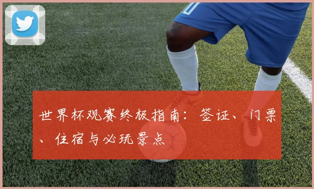 世界杯观赛终极指南：签证、门票、住宿与必玩景点