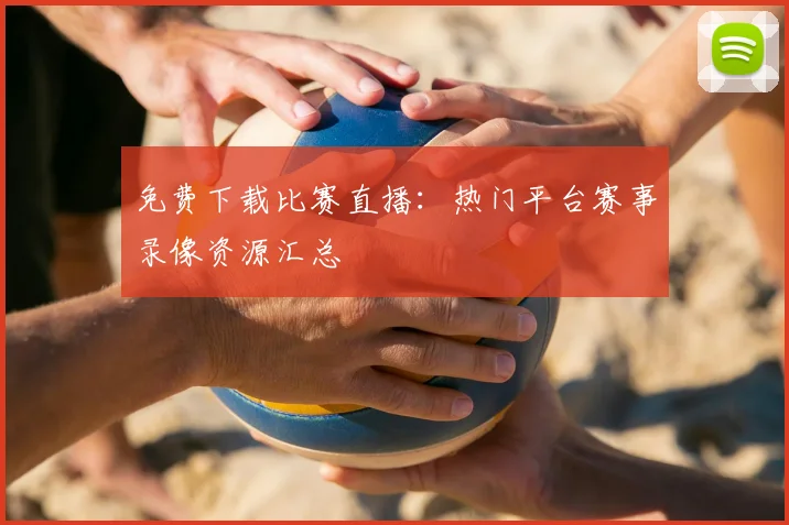 免费下载比赛直播：热门平台赛事录像资源汇总