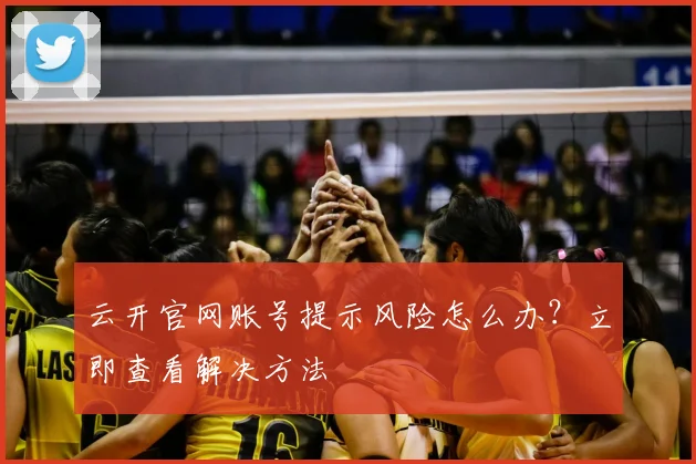 云开官网账号提示风险怎么办？立即查看解决方法