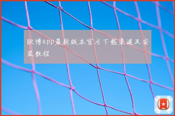 欧博app最新版本官方下载渠道及安装教程