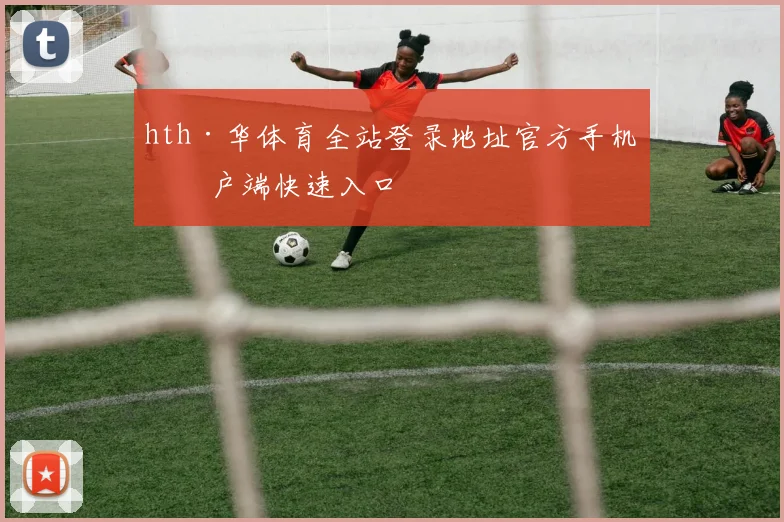 hth·华体育全站登录地址官方手机客户端快速入口