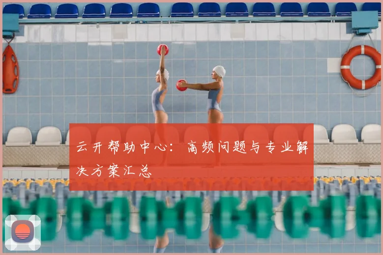 云开帮助中心：高频问题与专业解决方案汇总
